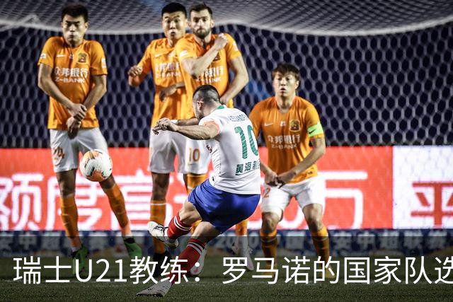 瑞士U21教练：罗马诺的国家队选择或导致长时间缺席