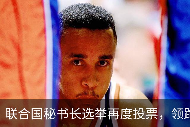 联合国秘书长选举再度投票，领跑者发生变化